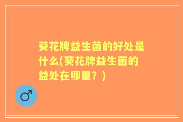 葵花牌益生菌的好处是什么(葵花牌益生菌的益处在哪里？)