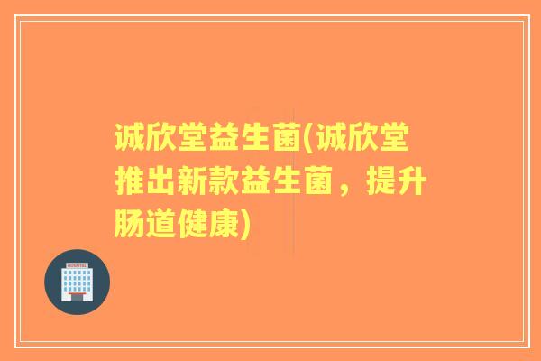 诚欣堂益生菌(诚欣堂推出新款益生菌,提升肠道健康) 诚欣堂益生菌(诚欣堂推出新款益生菌,提升肠道健康)