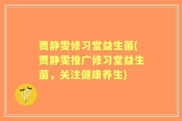 贾静雯修习堂益生菌(贾静雯推广修习堂益生菌，关注健康养生)
