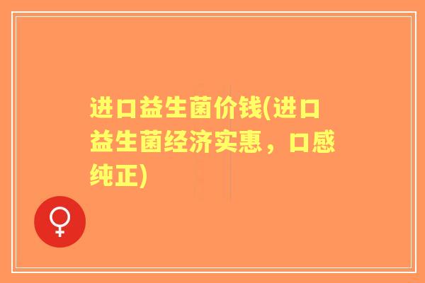 进口益生菌价钱(进口益生菌经济实惠，口感纯正)