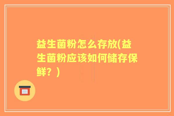 益生菌粉怎么存放(益生菌粉应该如何储存保鲜？)