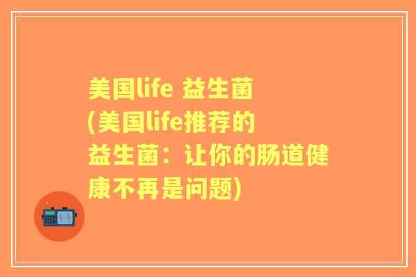 美国life 益生菌(美国life推荐的益生菌：让你的肠道健康不再是问题)