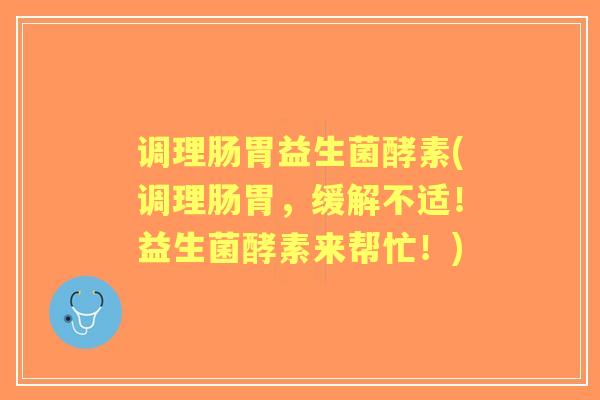 调理肠胃益生菌酵素(调理肠胃，缓解不适！益生菌酵素来帮忙！)