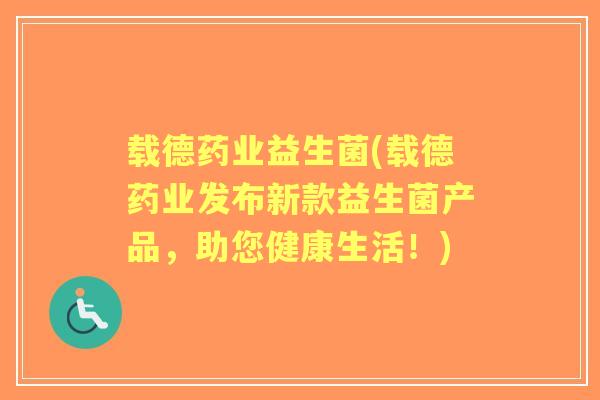 载德药业益生菌(载德药业发布新款益生菌产品,助您健康生活!) 载德药业益生菌(载德药业发布新款益生菌产品,助您健康生活!)