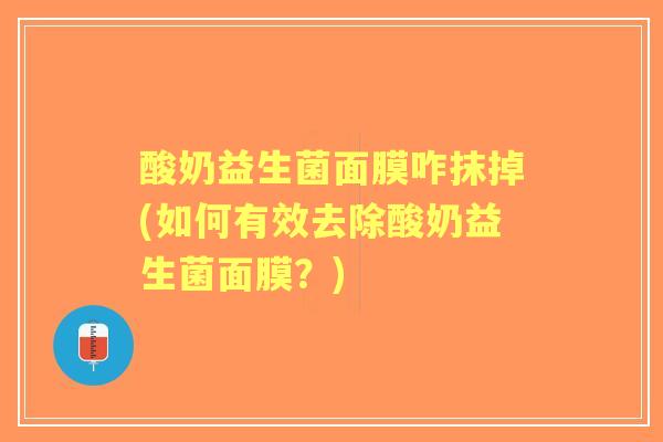酸奶益生菌面膜咋抹掉(如何有效去除酸奶益生菌面膜？)