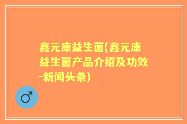 鑫元康益生菌(鑫元康益生菌产品介绍及功效-新闻头条) 鑫元康益生菌(鑫元康益生菌产品介绍及功效-新闻头条)