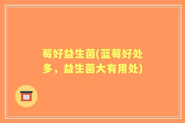 莓好益生菌(蓝莓好处多，益生菌大有用处)