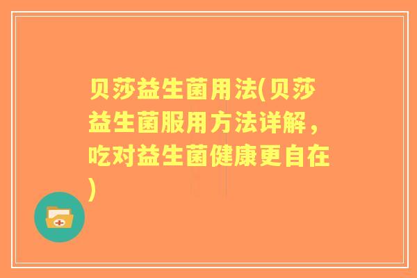 贝莎益生菌用法(贝莎益生菌服用方法详解，吃对益生菌健康更自在)