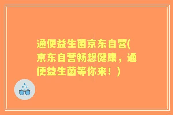 通便益生菌京东自营(京东自营畅想健康,通便益生菌等你来!) 通便益生菌京东自营(京东自营畅想健康,通便益生菌等你来!)