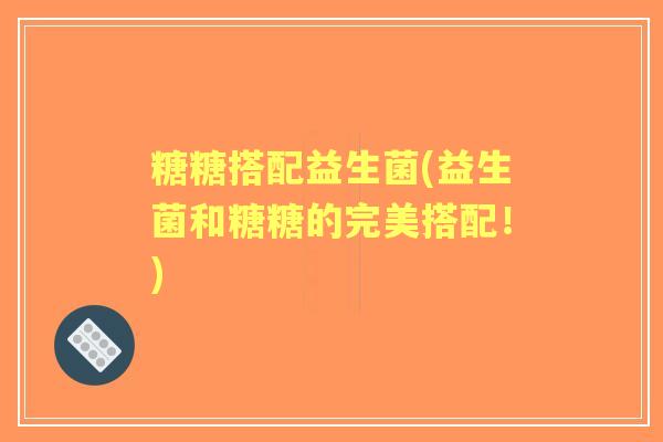 糖糖搭配益生菌(益生菌和糖糖的完美搭配！)