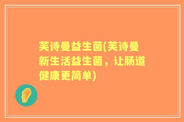 芙诗曼益生菌(芙诗曼新生活益生菌,让肠道健康更简单) 芙诗曼益生菌(芙诗曼新生活益生菌,让肠道健康更简单)