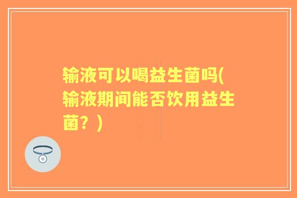 输液可以喝益生菌吗(输液期间能否饮用益生菌?) 输液可以喝益生菌吗(输液期间能否饮用益生菌?)