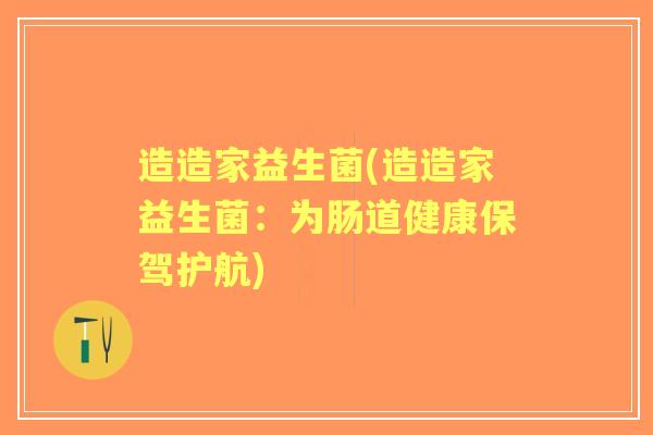 造造家益生菌(造造家益生菌:为肠道健康保驾护航) 造造家益生菌(造造家益生菌:为肠道健康保驾护航)