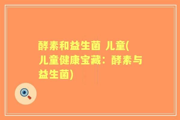 酵素和益生菌 儿童(儿童健康宝藏:酵素与益生菌) 酵素和益生菌 儿童(儿童健康宝藏:酵素与益生菌)