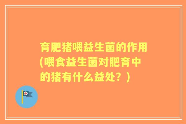 育肥猪喂益生菌的作用(喂食益生菌对肥育中的猪有什么益处?) 育肥猪喂益生菌的作用(喂食益生菌对肥育中的猪有什么益处?)