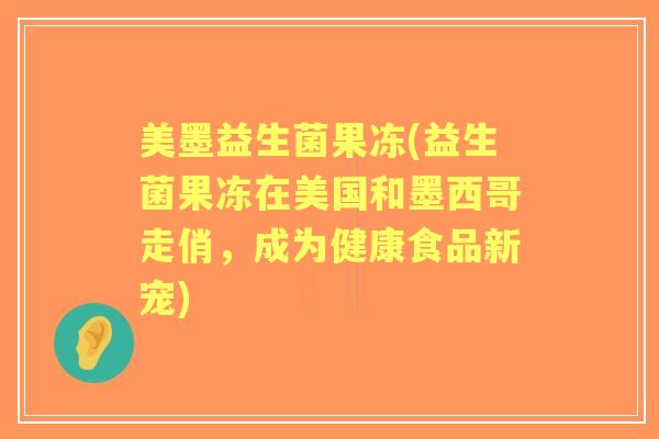 美墨益生菌果冻(益生菌果冻在美国和墨西哥走俏，成为健康食品新宠)