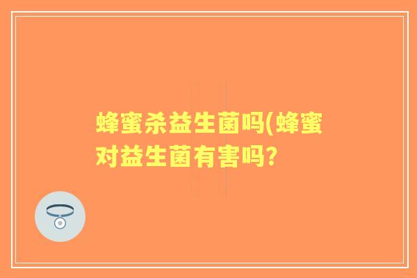 蜂蜜杀益生菌吗(蜂蜜对益生菌有害吗? 蜂蜜杀益生菌吗(蜂蜜对益生菌有害吗?