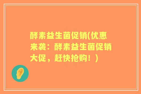 酵素益生菌促销(优惠来袭：酵素益生菌促销大促，赶快抢购！)