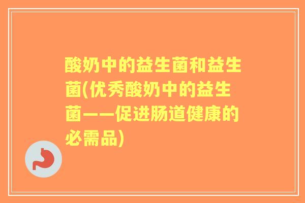 酸奶中的益生菌和益生菌(优秀酸奶中的益生菌——促进肠道健康的必需品) 酸奶中的益生菌和益生菌(优秀酸奶中的益生菌——促进肠道健康的必需品)