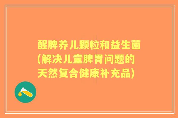醒脾养儿颗粒和益生菌(解决儿童脾胃问题的天然复合健康补充品) 醒脾养儿颗粒和益生菌(解决儿童脾胃问题的天然复合健康补充品)