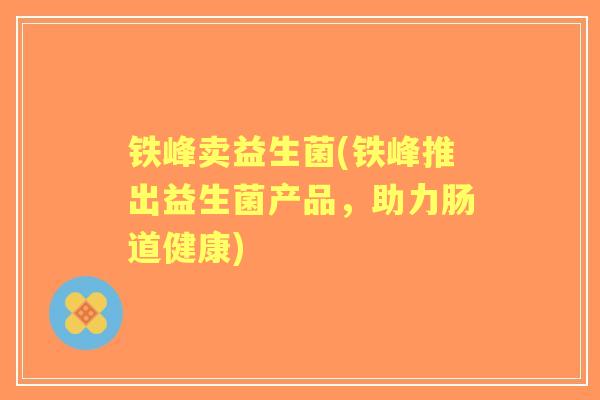 铁峰卖益生菌(铁峰推出益生菌产品,助力肠道健康) 铁峰卖益生菌(铁峰推出益生菌产品,助力肠道健康)