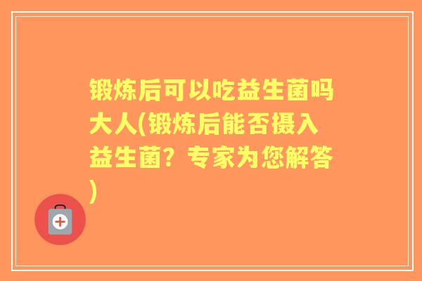 锻炼后可以吃益生菌吗大人(锻炼后能否摄入益生菌？专家为您解答)