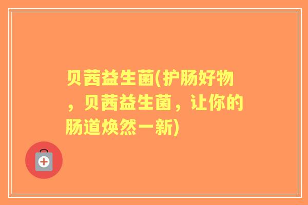 贝茜益生菌(护肠好物，贝茜益生菌，让你的肠道焕然一新)