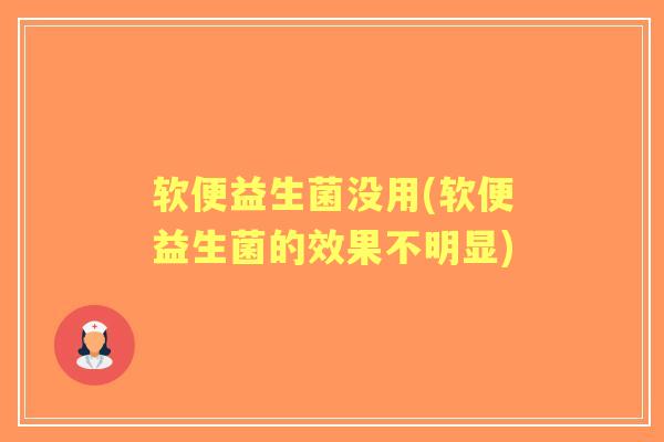 软便益生菌没用(软便益生菌的效果不明显) 软便益生菌没用(软便益生菌的效果不明显)