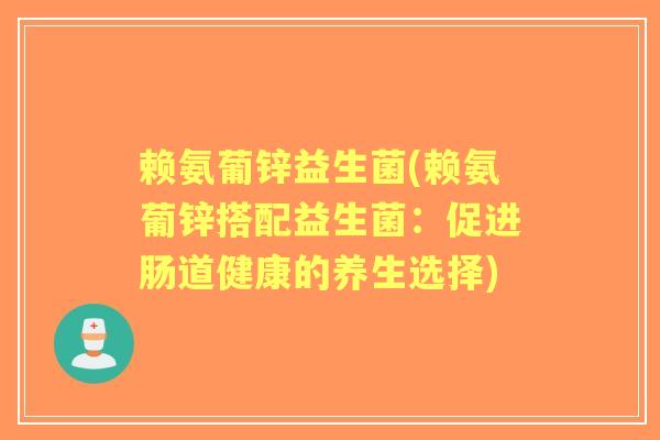 赖氨葡锌益生菌(赖氨葡锌搭配益生菌:促进肠道健康的养生选择) 赖氨葡锌益生菌(赖氨葡锌搭配益生菌:促进肠道健康的养生选择)