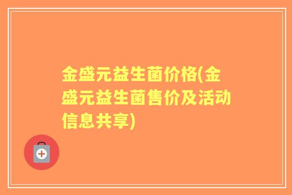 金盛元益生菌价格(金盛元益生菌售价及活动信息共享)
