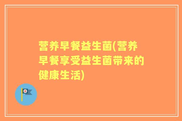 营养早餐益生菌(营养早餐享受益生菌带来的健康生活) 营养早餐益生菌(营养早餐享受益生菌带来的健康生活)