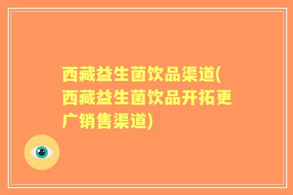 西藏益生菌饮品渠道(西藏益生菌饮品开拓更广销售渠道) 西藏益生菌饮品渠道(西藏益生菌饮品开拓更广销售渠道)