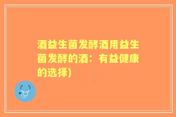 酒益生菌发酵酒用益生菌发酵的酒：有益健康的选择)