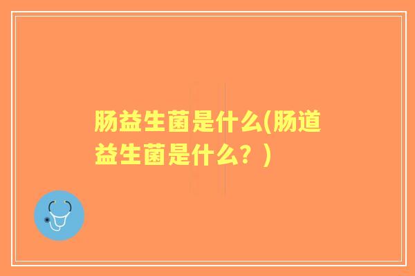 肠益生菌是什么(肠道益生菌是什么？)