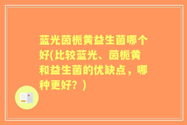 蓝光茵栀黄益生菌哪个好(比较蓝光、茵栀黄和益生菌的优缺点,哪种更好?) 蓝光茵栀黄益生菌哪个好(比较蓝光、茵栀黄和益生菌的优缺点,哪种更好?)