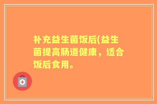 补充益生菌饭后(益生菌提高肠道健康,适合饭后食用。 补充益生菌饭后(益生菌提高肠道健康,适合饭后食用。