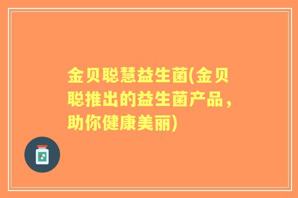 金贝聪慧益生菌(金贝聪推出的益生菌产品,助你健康美丽) 金贝聪慧益生菌(金贝聪推出的益生菌产品,助你健康美丽)