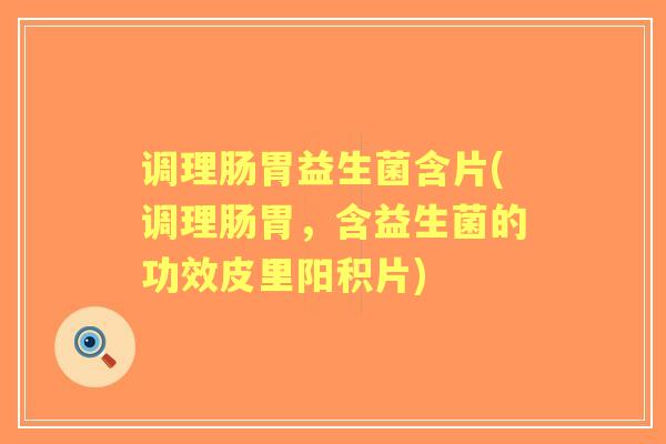 调理肠胃益生菌含片(调理肠胃，含益生菌的功效皮里阳积片)