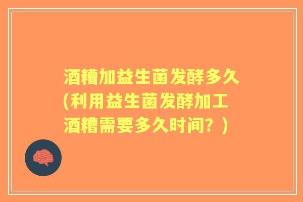 酒糟加益生菌发酵多久(利用益生菌发酵加工酒糟需要多久时间？)