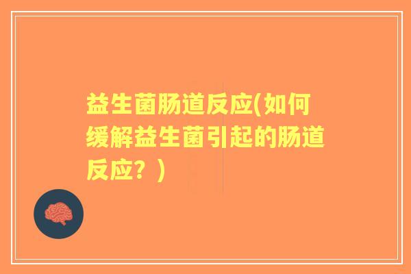 益生菌肠道反应(如何缓解益生菌引起的肠道反应?) 益生菌肠道反应(如何缓解益生菌引起的肠道反应?)