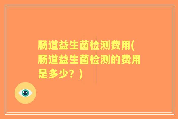 肠道益生菌检测费用(肠道益生菌检测的费用是多少？)