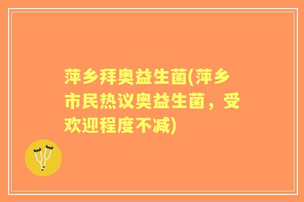 萍乡拜奥益生菌(萍乡市民热议奥益生菌，受欢迎程度不减)