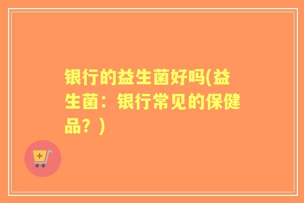 银行的益生菌好吗(益生菌：银行常见的保健品？)