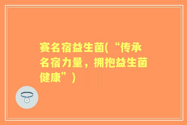 赛名宿益生菌(“传承名宿力量，拥抱益生菌健康”)