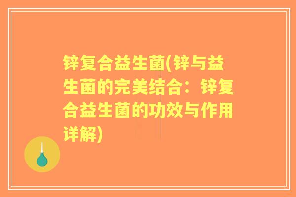 锌复合益生菌(锌与益生菌的完美结合：锌复合益生菌的功效与作用详解)