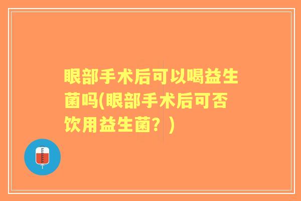 眼部手术后可以喝益生菌吗(眼部手术后可否饮用益生菌?) 眼部手术后可以喝益生菌吗(眼部手术后可否饮用益生菌?)