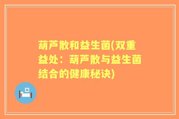 葫芦散和益生菌(双重益处：葫芦散与益生菌结合的健康秘诀)
