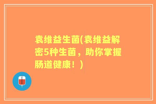 袁维益生菌(袁维益解密5种生菌，助你掌握肠道健康！)