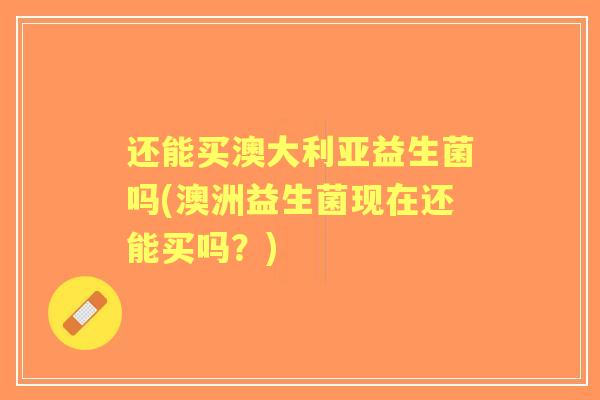 还能买澳大利亚益生菌吗(澳洲益生菌现在还能买吗？)