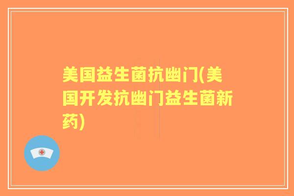 美国益生菌抗幽门(美国开发抗幽门益生菌新药) 美国益生菌抗幽门(美国开发抗幽门益生菌新药)